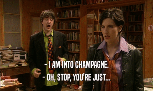 - I AM INTO CHAMPAGNE.
 - OH, STOP, YOU'RE JUST...
 