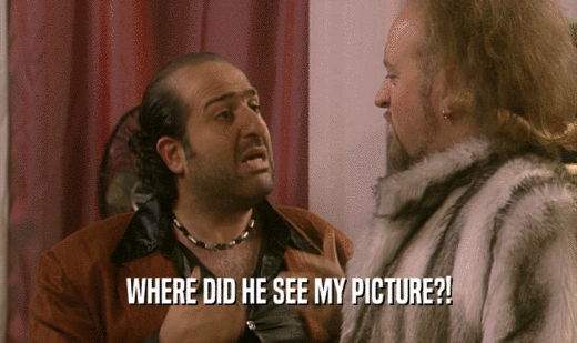 WHERE DID HE SEE MY PICTURE?!  