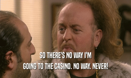 SO THERE'S NO WAY I'M GOING TO THE CASINO. NO WAY. NEVER! 