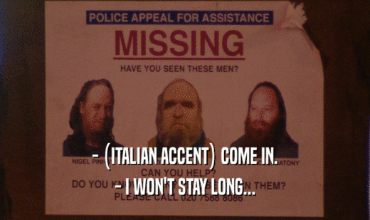 - (ITALIAN ACCENT) COME IN.
 - I WON'T STAY LONG...
 