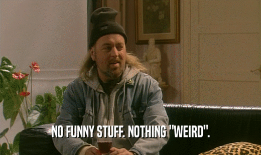 NO FUNNY STUFF. NOTHING 
