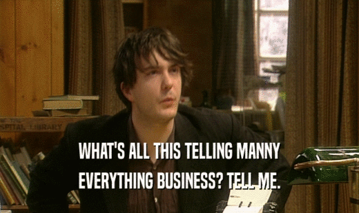 WHAT'S ALL THIS TELLING MANNY
 EVERYTHING BUSINESS? TELL ME.
 