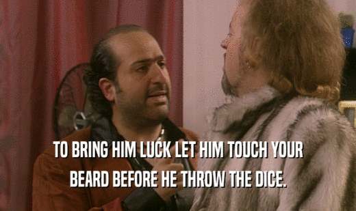 TO BRING HIM LUCK LET HIM TOUCH YOUR
 BEARD BEFORE HE THROW THE DICE.
 