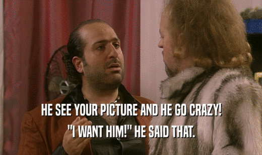 HE SEE YOUR PICTURE AND HE GO CRAZY! 