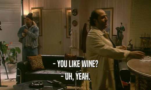- YOU LIKE WINE? - UH, YEAH. 