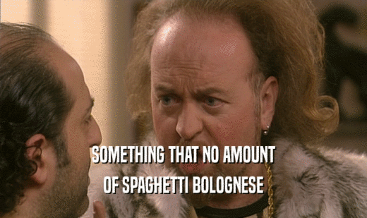 SOMETHING THAT NO AMOUNT
 OF SPAGHETTI BOLOGNESE
 