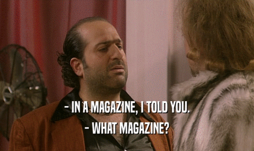 - IN A MAGAZINE, I TOLD YOU. - WHAT MAGAZINE? 
