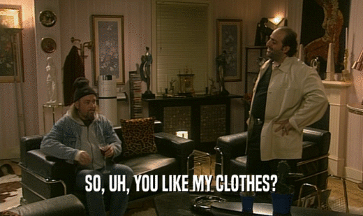 SO, UH, YOU LIKE MY CLOTHES?
  