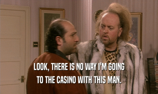LOOK, THERE IS NO WAY I'M GOING
 TO THE CASINO WITH THIS MAN.
 