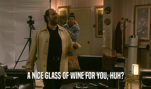 A NICE GLASS OF WINE FOR YOU, HUH?  
