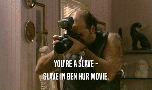 YOU'RE A SLAVE -
 SLAVE IN BEN HUR MOVIE.
 