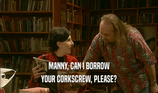 MANNY, CAN I BORROW YOUR CORKSCREW, PLEASE? YOUR CORKSCREW, PLEASE?