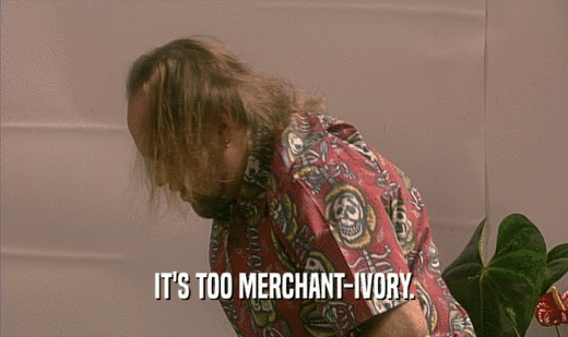 IT'S TOO MERCHANT-IVORY.  