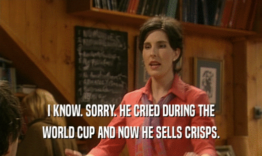 I KNOW. SORRY. HE CRIED DURING THE WORLD CUP AND NOW HE SELLS CRISPS. 