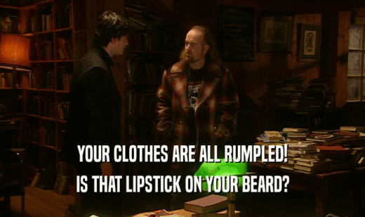 YOUR CLOTHES ARE ALL RUMPLED! IS THAT LIPSTICK ON YOUR BEARD? 
