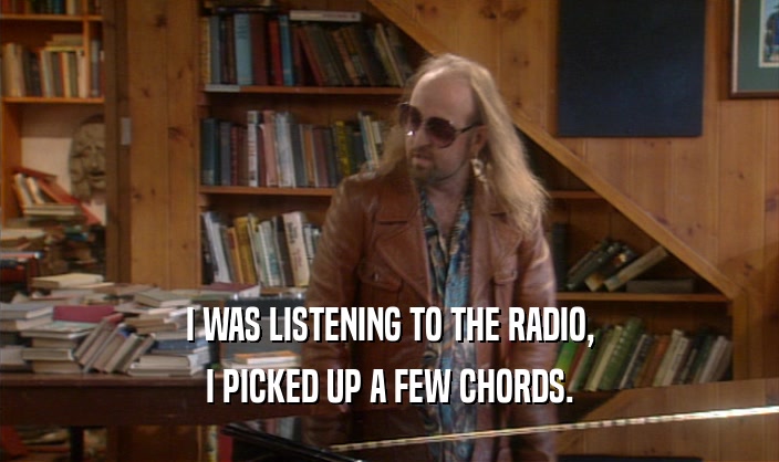 I WAS LISTENING TO THE RADIO,
 I PICKED UP A FEW CHORDS.
 