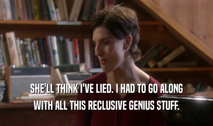 SHE'LL THINK I'VE LIED. I HAD TO GO ALONG WITH ALL THIS RECLUSIVE GENIUS STUFF. 