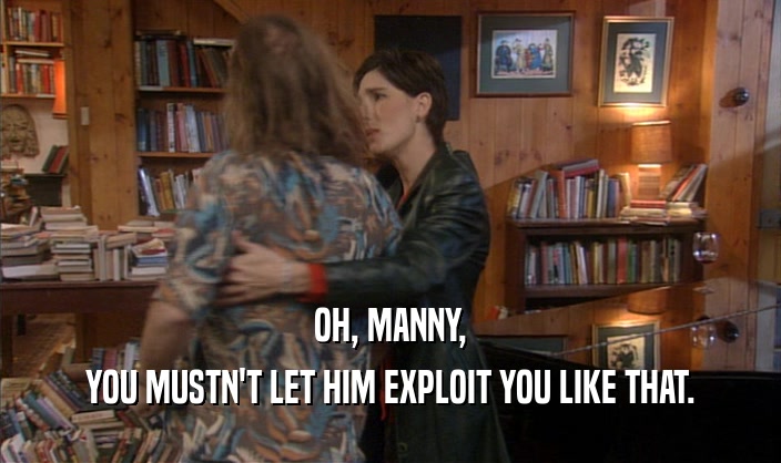 OH, MANNY, YOU MUSTN'T LET HIM EXPLOIT YOU LIKE THAT. 
