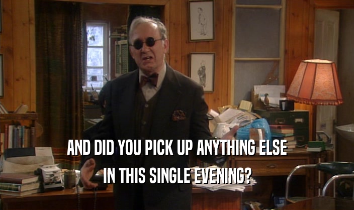 AND DID YOU PICK UP ANYTHING ELSE IN THIS SINGLE EVENING? 