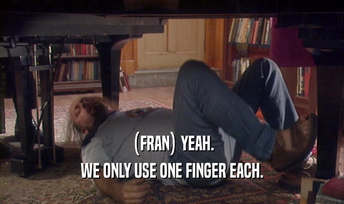 (FRAN) YEAH.
 WE ONLY USE ONE FINGER EACH.
 