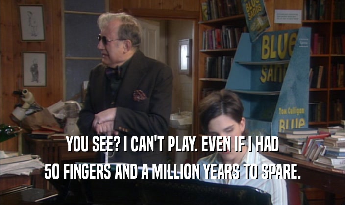 YOU SEE? I CAN'T PLAY. EVEN IF I HAD 50 FINGERS AND A MILLION YEARS TO SPARE. 
