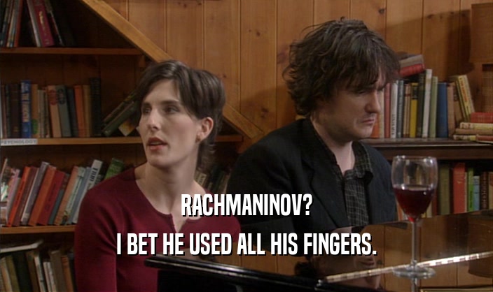 RACHMANINOV?
 I BET HE USED ALL HIS FINGERS.
 