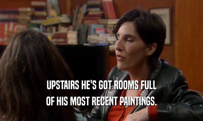 UPSTAIRS HE'S GOT ROOMS FULL OF HIS MOST RECENT PAINTINGS. 