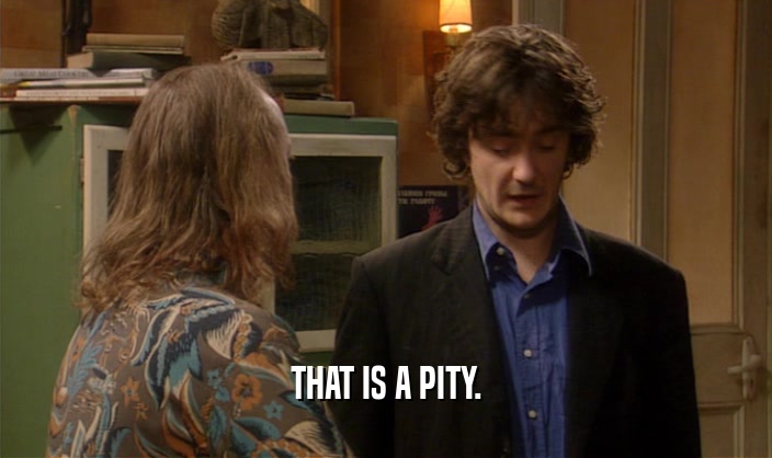 THAT IS A PITY.  