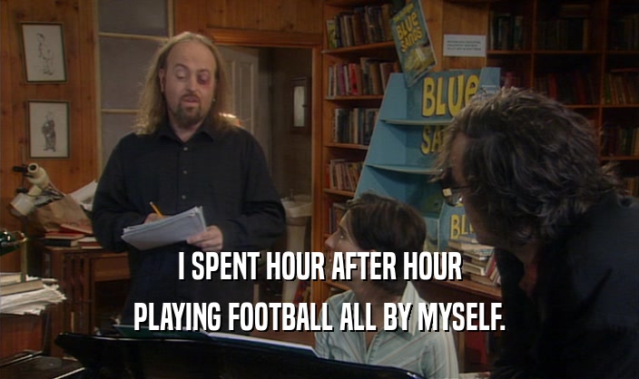 I SPENT HOUR AFTER HOUR
 PLAYING FOOTBALL ALL BY MYSELF.
 