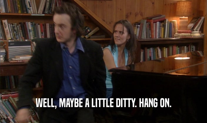 WELL, MAYBE A LITTLE DITTY. HANG ON.  