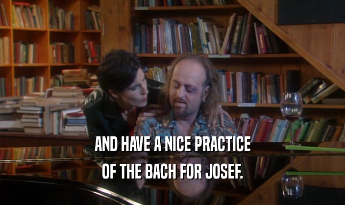 AND HAVE A NICE PRACTICE OF THE BACH FOR JOSEF. 