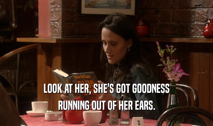 LOOK AT HER, SHE'S GOT GOODNESS RUNNING OUT OF HER EARS. 