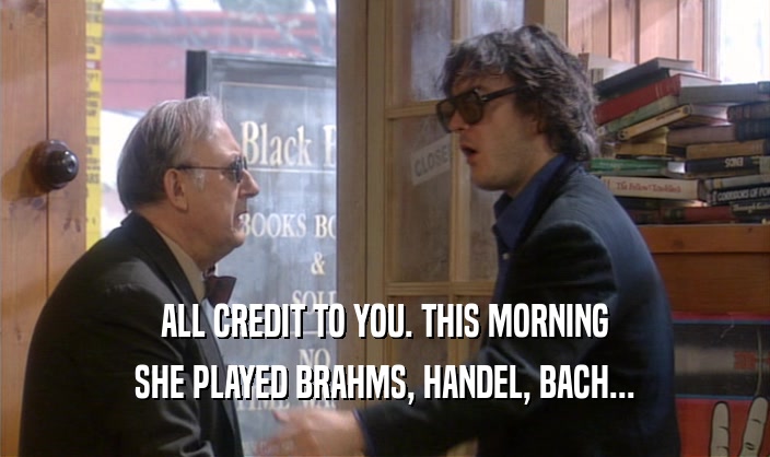 ALL CREDIT TO YOU. THIS MORNING SHE PLAYED BRAHMS, HANDEL, BACH... 