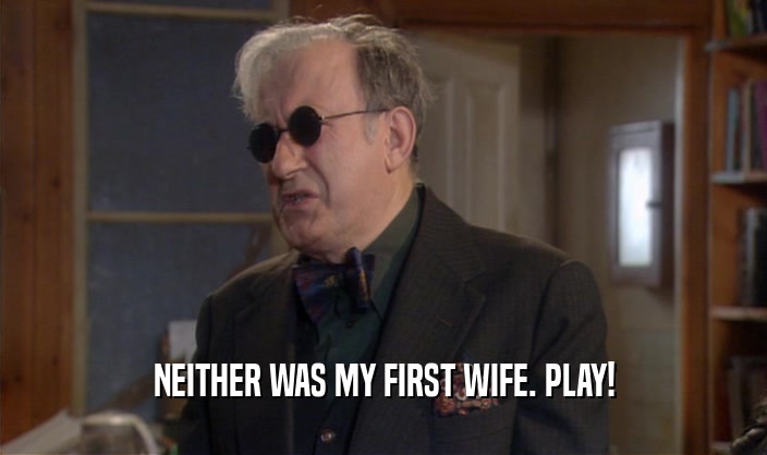 NEITHER WAS MY FIRST WIFE. PLAY!  