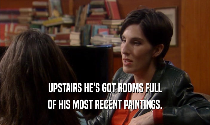 UPSTAIRS HE'S GOT ROOMS FULL OF HIS MOST RECENT PAINTINGS. 