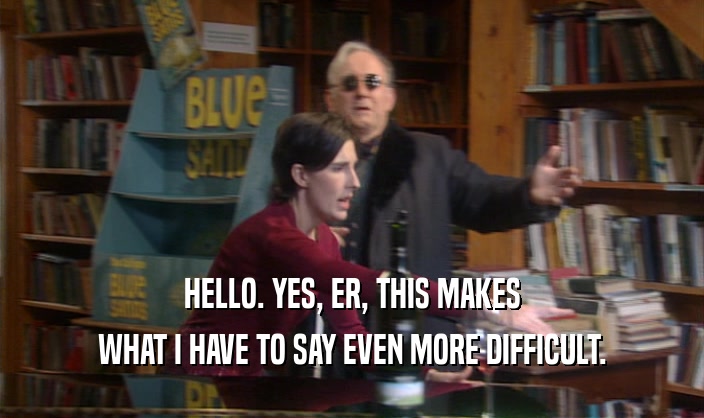 HELLO. YES, ER, THIS MAKES WHAT I HAVE TO SAY EVEN MORE DIFFICULT. 