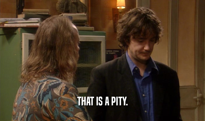 THAT IS A PITY.  