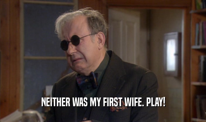 NEITHER WAS MY FIRST WIFE. PLAY!  