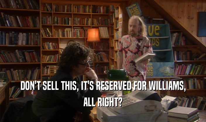 DON'T SELL THIS, IT'S RESERVED FOR WILLIAMS, ALL RIGHT? 