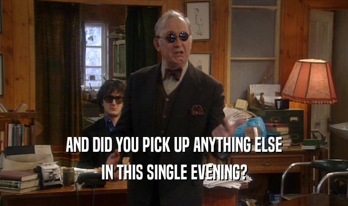 AND DID YOU PICK UP ANYTHING ELSE IN THIS SINGLE EVENING? 