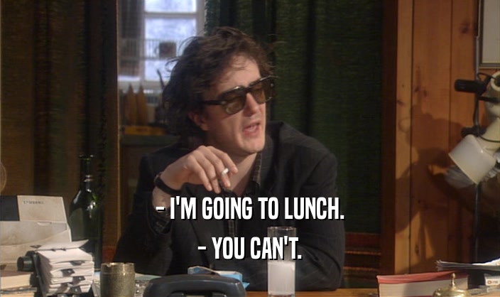 - I'M GOING TO LUNCH. - YOU CAN'T. 