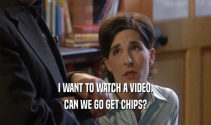 I WANT TO WATCH A VIDEO. CAN WE GO GET CHIPS? 