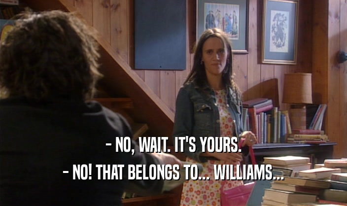 - NO, WAIT. IT'S YOURS.
 - NO! THAT BELONGS TO... WILLIAMS...
 