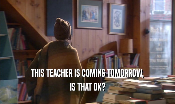 THIS TEACHER IS COMING TOMORROW,
 IS THAT OK?
 