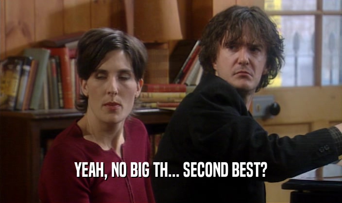 YEAH, NO BIG TH... SECOND BEST?  