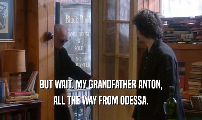 BUT WAIT. MY GRANDFATHER ANTON,
 ALL THE WAY FROM ODESSA.
 