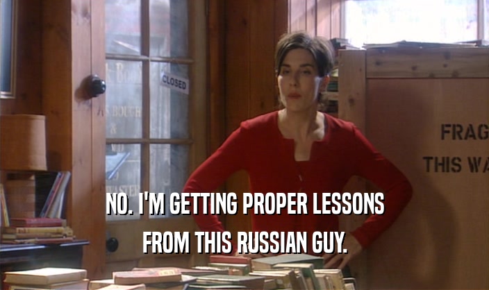 NO. I'M GETTING PROPER LESSONS
 FROM THIS RUSSIAN GUY.
 
