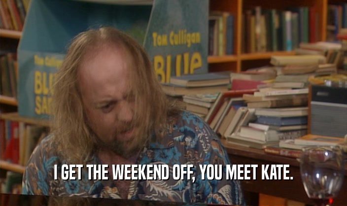 I GET THE WEEKEND OFF, YOU MEET KATE.  