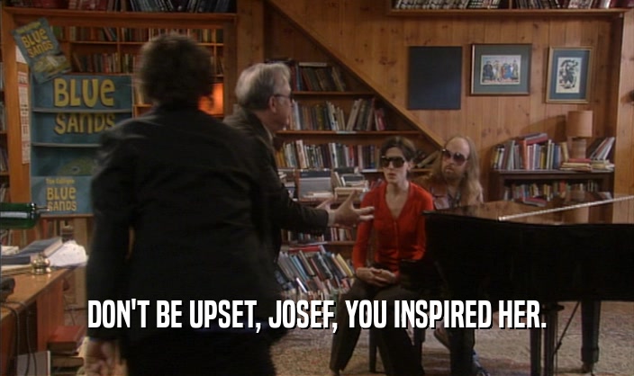 DON'T BE UPSET, JOSEF, YOU INSPIRED HER.
  