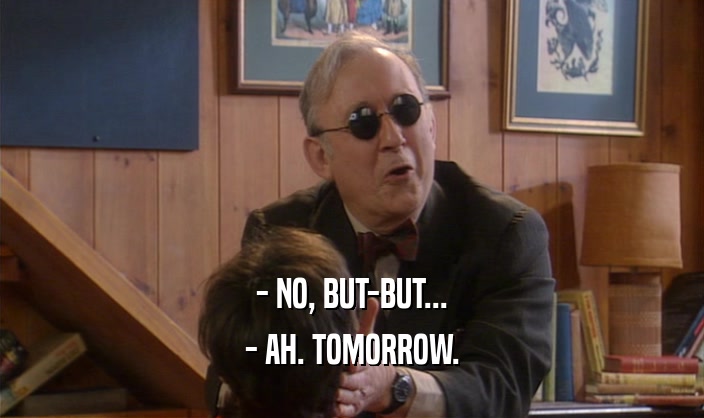- NO, BUT-BUT... - AH. TOMORROW. 